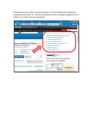 El siguiente paso será realizar el perfil profesional en el cual te pedirán tanto experiencia,
competencias, formación, etc. que hayas realizado por orden cronológico y seguidamente se
añadirá un curriculum vitae para completarle.
 