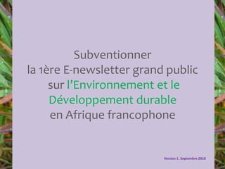Subventionner
la 1ère E-newsletter grand public
sur l’Environnement et le
Développement durable
en Afrique francophone
Version 1. Septembre 2010
 