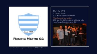 Annuaire des commerçants partenaires du XV Ciel et Blanc 11
Pub Le P.O.
2 Grand Place
92350 Le Plessis-Robinson
http://www.le-po-pub.fr
QG du XV Ciel et Blanc, diffusion des
matchs du Racing Metro 92
 