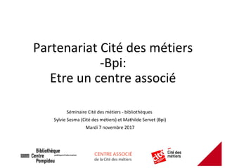 Partenariat Cité des métiers
-Bpi:
Etre un centre associé
Séminaire Cité des métiers - bibliothèques
Sylvie Sesma (Cité des métiers) et Mathilde Servet (Bpi)
Mardi 7 novembre 2017
 
