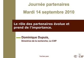 Le rôle des partenaires évolue et prend de l’importance.  Dominique Dupuis, Directrice de la recherche, Le CXP 