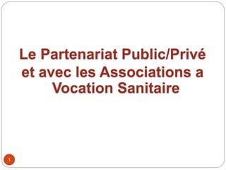 1
Le Partenariat Public/Privé
et avec les Associations a
Vocation Sanitaire
 