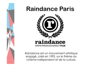Raindance Paris

Raindance est un mouvement artistique
engagé, créé en 1992, sur le thème du
cinéma indépendant et de la culture.

 