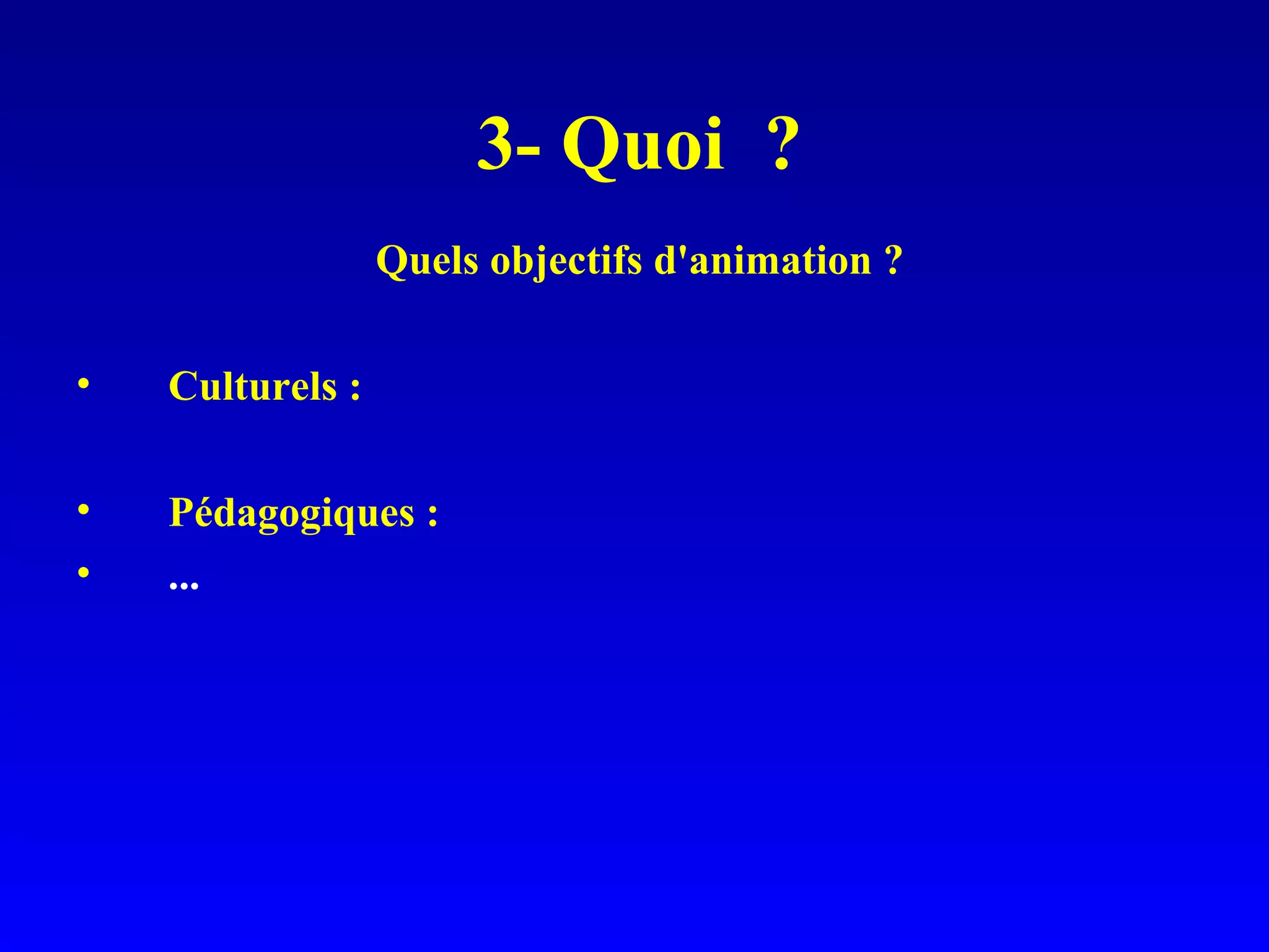 3- Quoi ? Quels objectifs d'animation ? Culturels : Pédagogiques : ...