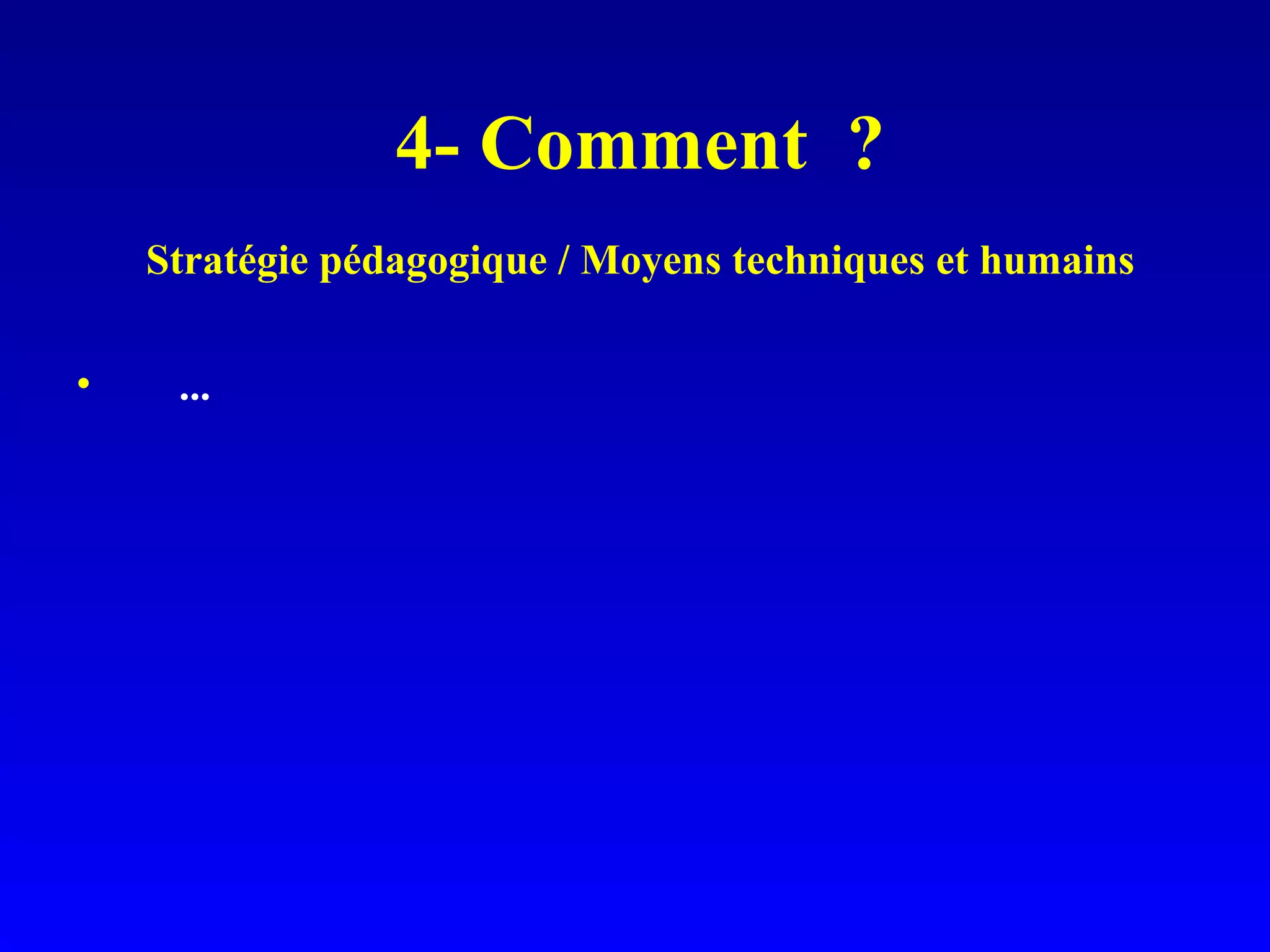 4- Comment ? Stratégie pédagogique / Moyens techniques et humains ...
