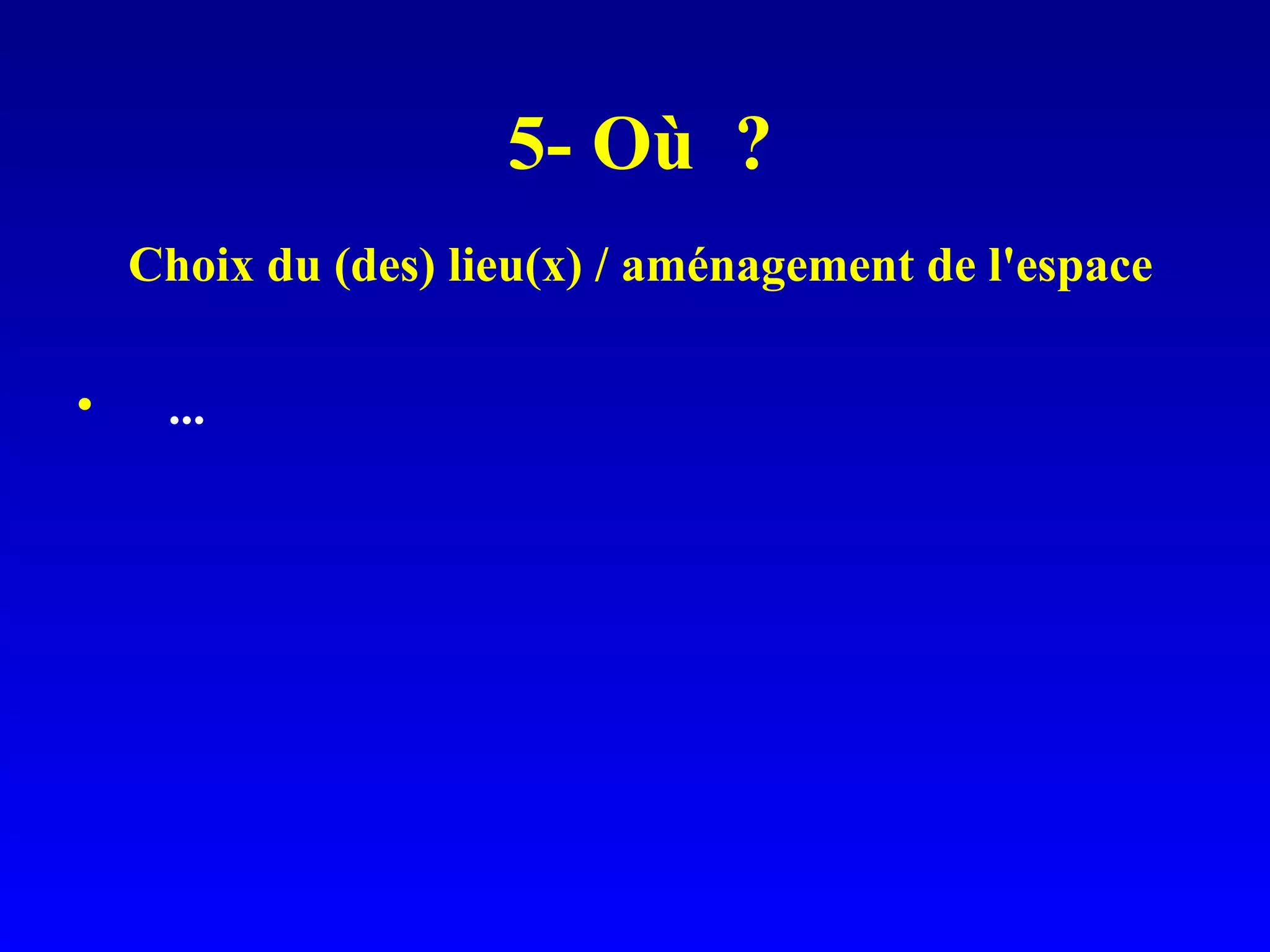 5- Où ? Choix du (des) lieu(x) / aménagement de l'espace ...