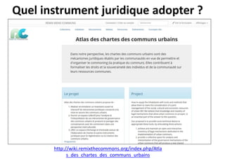 Quel instrument juridique adopter ?
http://wiki.remixthecommons.org/index.php/Atla
s_des_chartes_des_communs_urbains
 