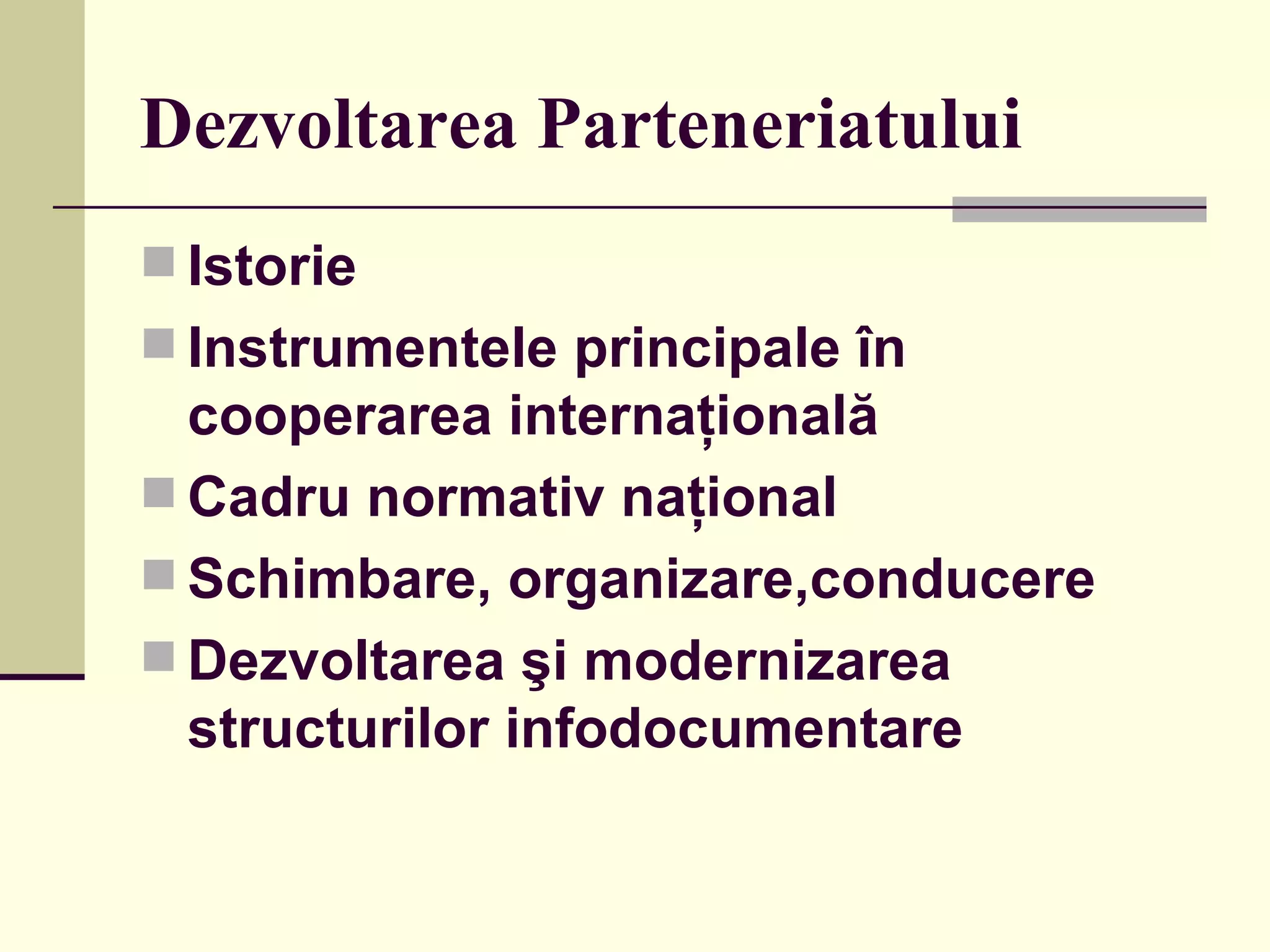 Dezvoltarea Parteneriatului Istorie Instrumentele principale în cooperarea internaţională Cadru normativ na ţ ional Schimbare, organizare,conducere  Dezvoltarea şi modernizarea structurilor infodocumentare   