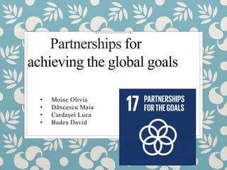 Partnerships for
achieving the global goals
• Moise Olivia
• Dăncescu Maia
• Cardașol Luca
• Badea David
 