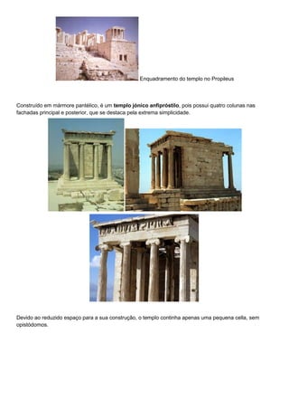 Enquadramento do templo no Propileus
Construído em mármore pantélico, é um templo jónico anfipróstilo, pois possui quatro ...