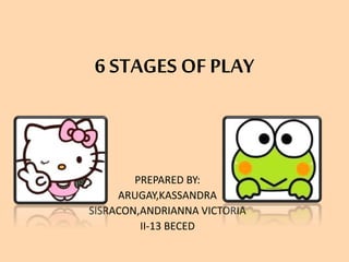 6 STAGES OF PLAY
PREPARED BY:
ARUGAY,KASSANDRA
SISRACON,ANDRIANNA VICTORIA
II-13 BECED
 