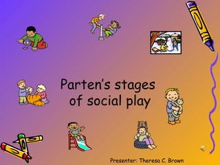 Parten’s stages
 of social play



       Presenter: Theresa C. Brown
 