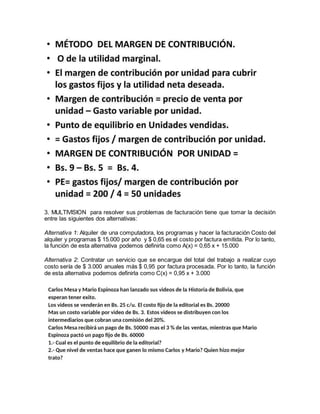 3. MULTIVISION para resolver sus problemas de facturación tiene que tomar la decisión
entre las siguientes dos alternativas:
Alternativa 1: Alquiler de una computadora, los programas y hacer la facturación Costo del
alquiler y programas $ 15.000 por año y $ 0,65 es el costo por factura emitida. Por lo tanto,
la función de esta alternativa podemos definirla como A(x) = 0,65 x + 15.000
Alternativa 2: Contratar un servicio que se encargue del total del trabajo a realizar cuyo
costo sería de $ 3.000 anuales más $ 0,95 por factura procesada. Por lo tanto, la función
de esta alternativa podemos definirla como C(x) = 0,95 x + 3.000
 