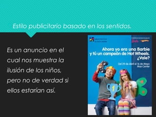 Estilo publicitario basado en los sentidos.
Es un anuncio en el
cual nos muestra la
ilusión de los niños,
pero no de verdad si
ellos estarían así.
 