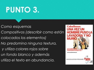 PUNTO 3.
Como esquemas
Compositivos (describir como están
colocados los elementos)
No predomina ninguna textura,
y utiliza colores rojos sobre
un fondo blanco y además
utiliza el texto en abundancia.
 