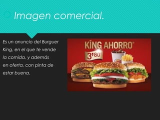  Imagen comercial.
Es un anuncio del Burguer
King, en el que te vende
la comida, y además
en oferta, con pinta de
estar buena.
 