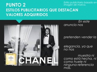 PUNTO 2
ESTILOS PUBLICITARIOS QUE DESTACAN
VALORES ADQUIRIDOS
 Estilo publicitario basado en
imagen de marca.
En este
anuncio nos
pretenden vender la
elegancia, ya que
no nos
muestra ni
como está hecha, ni
como huele ni
ninguna referencia
más.
 