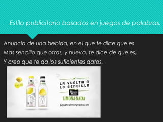 Estilo publicitario basados en juegos de palabras.
Anuncio de una bebida, en el que te dice que es
Mas sencillo que otras, y nueva, te dice de que es,
Y creo que te da los suficientes datos.
 