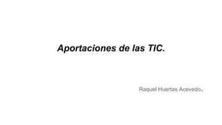 Aportaciones de las TIC.

Raquel Huertas Acevedo

.

 