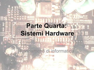 Parte Quarta:
Sistemi Hardware
Fondamenti di informatica
 