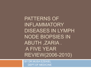 PATTERNS OF
INFLAMMATORY
DISEASES IN LYMPH
NODE BIOPSIES IN
ABUTH ,ZARIA .
 A FIVE YEAR
REVIEW(2006-2010)
BY DR.MUSA EZEKIEL
  DEPT.OF MEDICINE
 