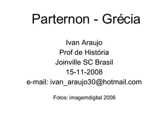 Parternon - Grécia Ivan Araujo Prof de História Joinville SC Brasil 15-11-2008 e-mail: ivan_araujo30@hotmail.com Fotos: imagemdigital 2006 