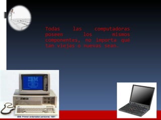 <ul><li>Todas las computadoras poseen los mismos componentes, no importa qué tan viejas o nuevas sean.  </li></ul>