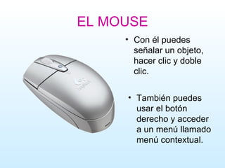 EL MOUSE Con él puedes señalar un objeto, hacer clic y doble clic. También puedes usar el botón derecho y acceder a un menú llamado menú contextual.