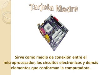 Sirve como medio de conexión entre el
microprocesador, los circuitos electrónicos y demás
elementos que conforman la computadora.