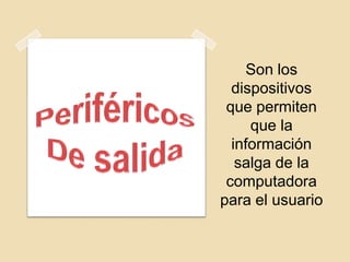 Son los
dispositivos
que permiten
que la
información
salga de la
computadora
para el usuario