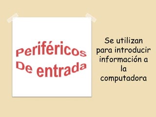 Se utilizan
para introducir
información a
la
computadora