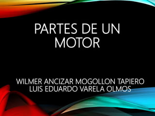 PARTES DE UN
MOTOR
WILMER ANCIZAR MOGOLLON TAPIERO
LUIS EDUARDO VARELA OLMOS
 