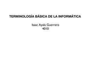 TERMINOLOGÍA BÁSICA DE LA INFORMÁTICA
Isaac Ayala Guerrero
4010
 