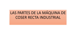 LAS PARTES DE LA MÁQUINA DE
COSER RECTA INDUSTRIAL