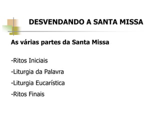 DESVENDANDO A SANTA MISSA
As várias partes da Santa Missa
-Ritos Iniciais
-Liturgia da Palavra
-Liturgia Eucarística
-Ritos Finais
 
