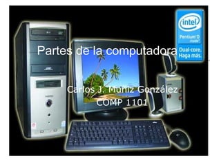 Partes de la computadora Carlos J. Muñiz González COMP 1101 