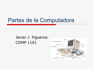 Partes de la Computadora Javier J. Figueroa COMP 1101 