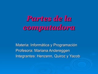 Partes de la computadora Materia: Informática y Programación Profesora: Mariana Andereggen Integrantes: Henzenn, Quiroz y Yacob 