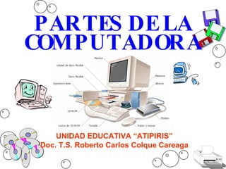 PARTES DE LA COMPUTADORA UNIDAD EDUCATIVA “ATIPIRIS” Doc. T.S. Roberto Carlos Colque Careaga 