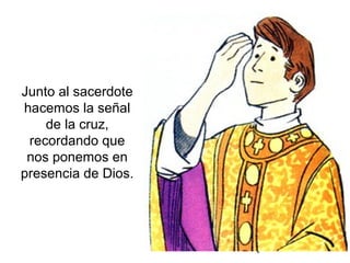 4
Junto al sacerdote
hacemos la señal
de la cruz,
recordando que
nos ponemos en
presencia de Dios.
 