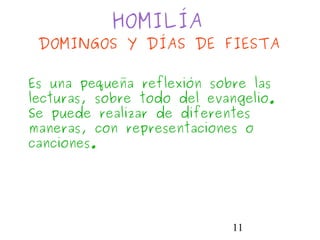 11
HOMILÍA
DOMINGOS Y DÍAS DE FIESTA
Es una pequeña reflexión sobre las
lecturas, sobre todo del evangelio.
Se puede realizar de diferentes
maneras, con representaciones o
canciones.
 