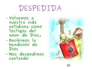 20
DESPEDIDA
– Volvemos a
nuestra vida
cotidiana como
testigos del
amor de Dios.
– Recibimos la
bendición de
Dios
– Nos despedimos
cantando
 