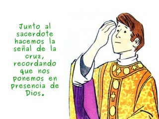 3
Junto al
sacerdote
hacemos la
señal de la
cruz,
recordando
que nos
ponemos en
presencia de
Dios.
 
