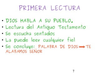 7
PRIMERA LECTURA
• DIOS HABLA A SU PUEBLO.
• Lectura del Antiguo Testamento
• Se escucha sentados
• La puede leer cualquier fiel
• Se concluye: PALABRA DE DIOS TE
ALABAMOS SEÑOR
 
