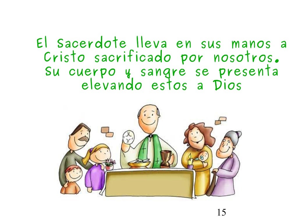 15El Sacerdote lleva en sus manos aCristo sacrificado por nosotros.Su cuerpo y sangre se presentaelevando estos a Dios