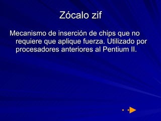 Zócalo zif Mecanismo de inserción de chips que no requiere que aplique fuerza. Utilizado por procesadores anteriores al Pentium II.  