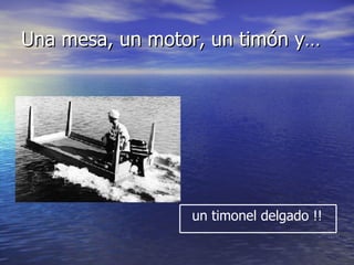 Una mesa, un motor, un timón y… un timonel delgado !! 