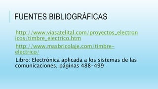 FUENTES BIBLIOGRÁFICAS
http://www.viasatelital.com/proyectos_electron
icos/timbre_electrico.htm
http://www.masbricolaje.com/timbre-
electrico/
Libro: Electrónica aplicada a los sistemas de las
comunicaciones, páginas 488-499
 