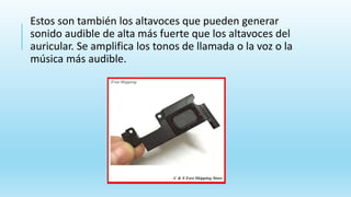 Estos son también los altavoces que pueden generar
sonido audible de alta más fuerte que los altavoces del
auricular. Se amplifica los tonos de llamada o la voz o la
música más audible.
 