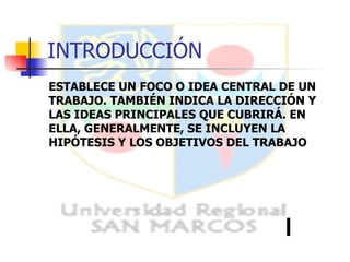 INTRODUCCIÓN ESTABLECE UN FOCO O IDEA CENTRAL DE UN TRABAJO. TAMBIÉN INDICA LA DIRECCIÓN Y LAS IDEAS PRINCIPALES QUE CUBRIRÁ. EN ELLA, GENERALMENTE, SE INCLUYEN LA HIPÓTESIS Y LOS OBJETIVOS DEL TRABAJO 